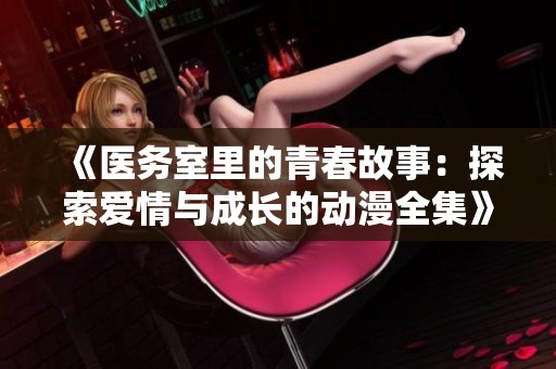 《医务室里的青春故事：探索爱情与成长的动漫全集》