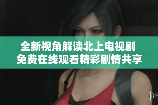 全新视角解读北上电视剧 免费在线观看精彩剧情共享无限乐趣