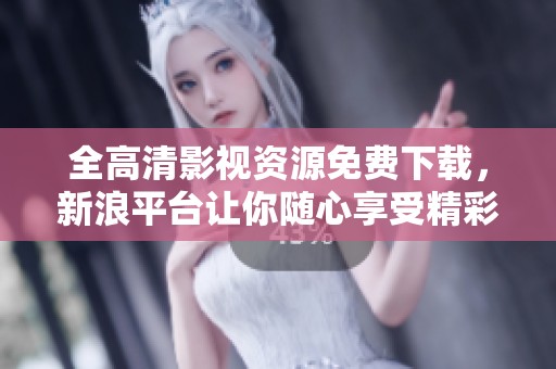 全高清影视资源免费下载，新浪平台让你随心享受精彩内容