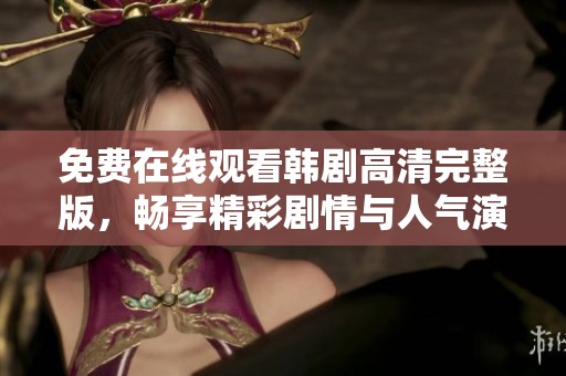 免费在线观看韩剧高清完整版，畅享精彩剧情与人气演员表现