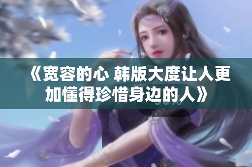 《宽容的心 韩版大度让人更加懂得珍惜身边的人》