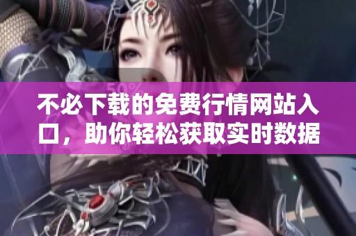 不必下载的免费行情网站入口，助你轻松获取实时数据