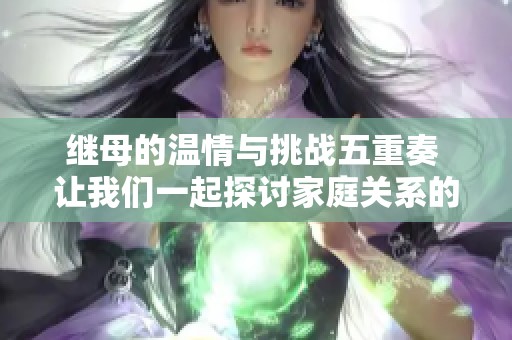 继母的温情与挑战五重奏 让我们一起探讨家庭关系的复杂性
