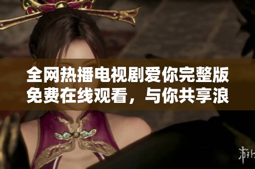 全网热播电视剧爱你完整版免费在线观看，与你共享浪漫时光