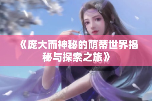 《庞大而神秘的荫蒂世界揭秘与探索之旅》