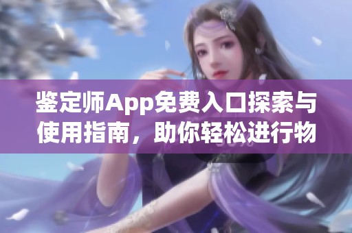 鉴定师App免费入口探索与使用指南，助你轻松进行物品鉴定