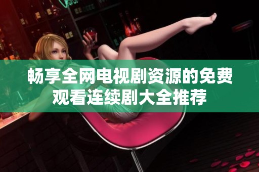 畅享全网电视剧资源的免费观看连续剧大全推荐