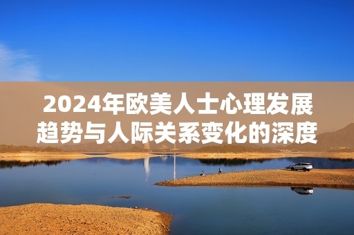 2024年欧美人士心理发展趋势与人际关系变化的深度解析