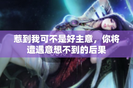 惹到我可不是好主意，你将遭遇意想不到的后果