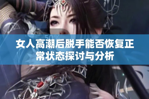 女人高潮后脱手能否恢复正常状态探讨与分析