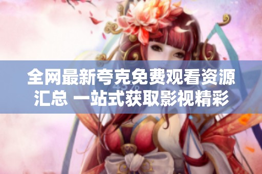 全网最新夸克免费观看资源汇总 一站式获取影视精彩内容