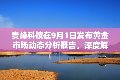 贵峰科技在9月1日发布黄金市场动态分析报告，深度解读行业趋势