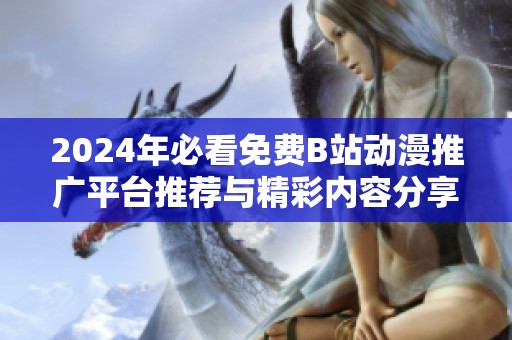 2024年必看免费B站动漫推广平台推荐与精彩内容分享
