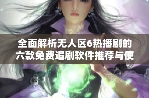 全面解析无人区6热播剧的六款免费追剧软件推荐与使用指南