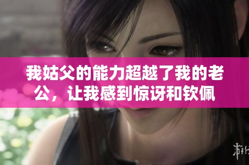 我姑父的能力超越了我的老公，让我感到惊讶和钦佩