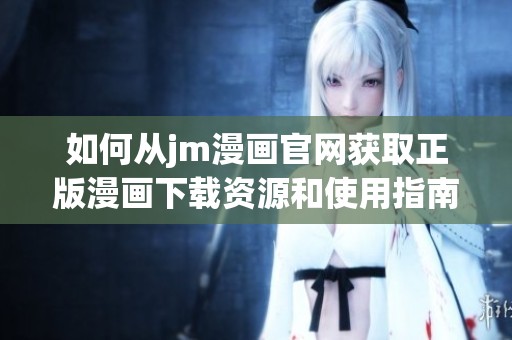 如何从jm漫画官网获取正版漫画下载资源和使用指南