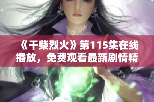 《干柴烈火》第115集在线播放，免费观看最新剧情精彩回顾