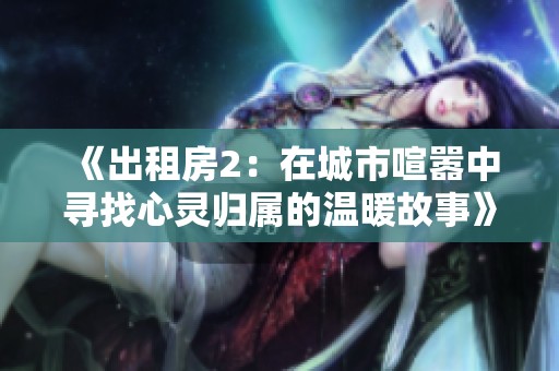 《出租房2：在城市喧嚣中寻找心灵归属的温暖故事》