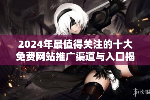 2024年最值得关注的十大免费网站推广渠道与入口揭秘