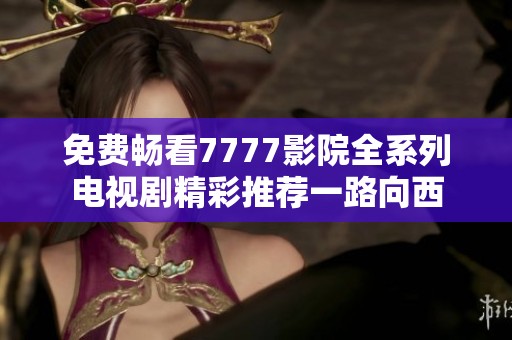 免费畅看7777影院全系列电视剧精彩推荐一路向西