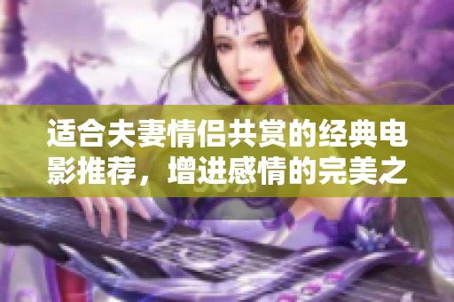 适合夫妻情侣共赏的经典电影推荐，增进感情的完美之选