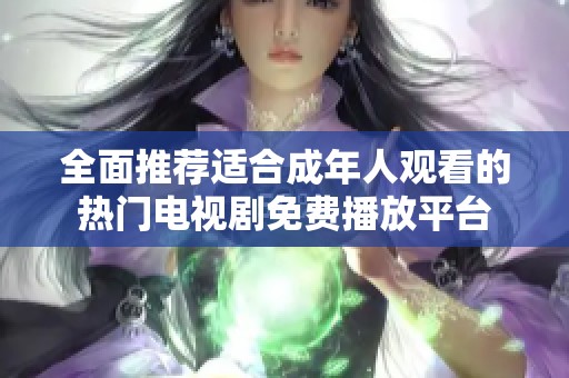 全面推荐适合成年人观看的热门电视剧免费播放平台