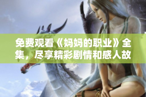 免费观看《妈妈的职业》全集，尽享精彩剧情和感人故事