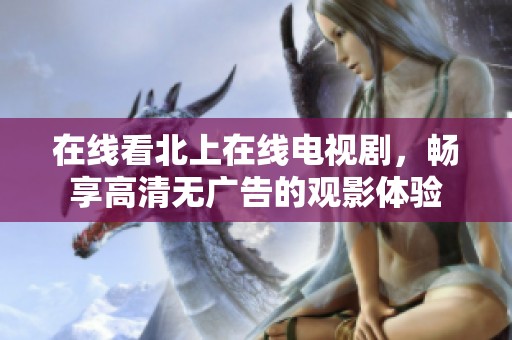 在线看北上在线电视剧，畅享高清无广告的观影体验