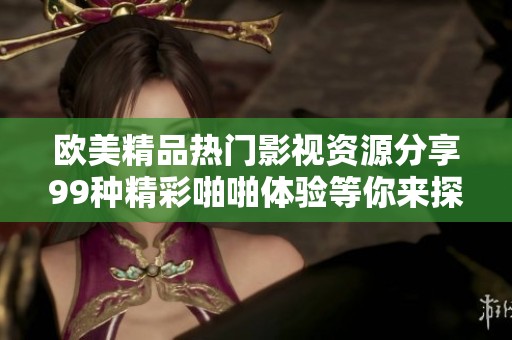 欧美精品热门影视资源分享99种精彩啪啪体验等你来探索