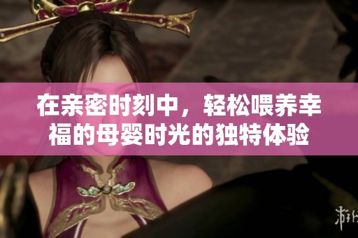 在亲密时刻中，轻松喂养幸福的母婴时光的独特体验