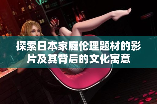 探索日本家庭伦理题材的影片及其背后的文化寓意