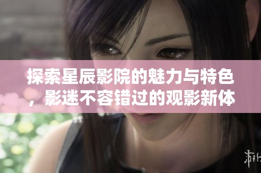 探索星辰影院的魅力与特色，影迷不容错过的观影新体验