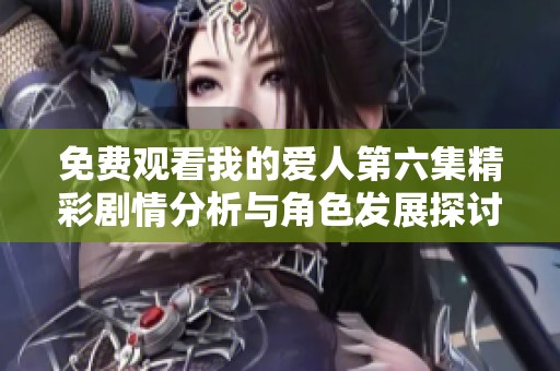 免费观看我的爱人第六集精彩剧情分析与角色发展探讨