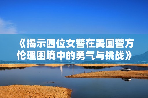 《揭示四位女警在美国警方伦理困境中的勇气与挑战》