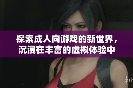 探索成人向游戏的新世界，沉浸在丰富的虚拟体验中