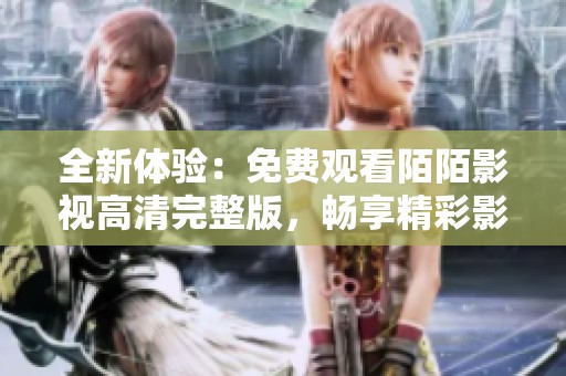 全新体验：免费观看陌陌影视高清完整版，畅享精彩影剧世界