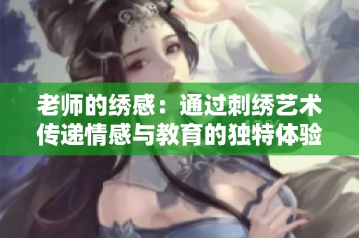 老师的绣感：通过刺绣艺术传递情感与教育的独特体验