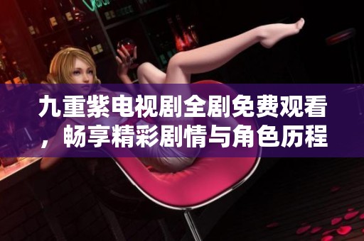 九重紫电视剧全剧免费观看，畅享精彩剧情与角色历程