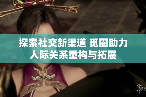 探索社交新渠道 觅圈助力人际关系重构与拓展