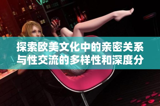 探索欧美文化中的亲密关系与性交流的多样性和深度分析