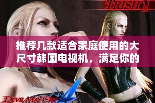 推荐几款适合家庭使用的大尺寸韩国电视机，满足你的观影需求