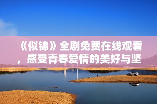 《似锦》全剧免费在线观看，感受青春爱情的美好与坚持