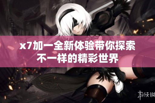 x7加一全新体验带你探索不一样的精彩世界