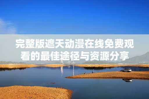 完整版遮天动漫在线免费观看的最佳途径与资源分享