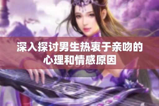 深入探讨男生热衷于亲吻的心理和情感原因