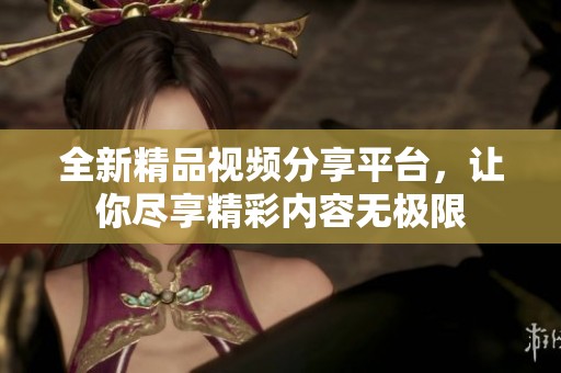 全新精品视频分享平台，让你尽享精彩内容无极限
