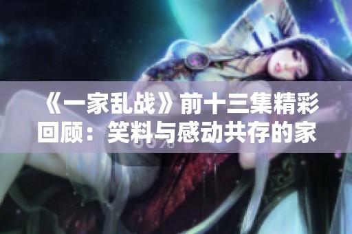 《一家乱战》前十三集精彩回顾：笑料与感动共存的家庭对抗战斗