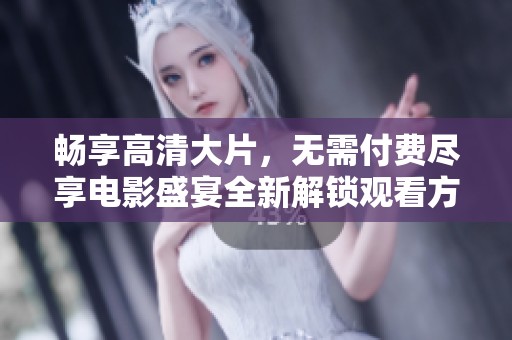畅享高清大片，无需付费尽享电影盛宴全新解锁观看方式