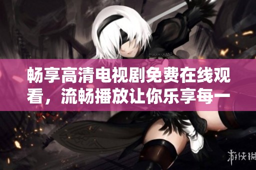 畅享高清电视剧免费在线观看，流畅播放让你乐享每一刻