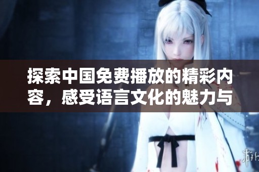 探索中国免费播放的精彩内容，感受语言文化的魅力与魅惑